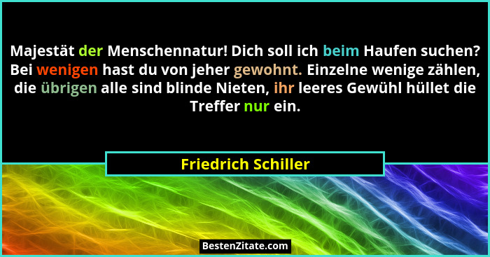Majestät der Menschennatur! Dich soll ich beim Haufen suchen? Bei wenigen hast du von jeher gewohnt. Einzelne wenige zählen, die... - Friedrich Schiller