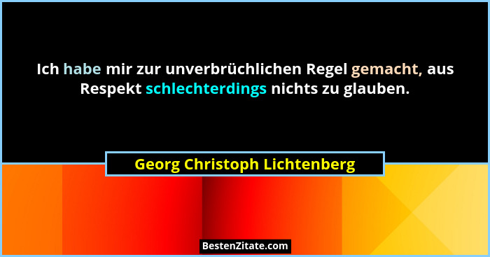 Ich habe mir zur unverbrüchlichen Regel gemacht, aus Respekt schlechterdings nichts zu glauben.... - Georg Christoph Lichtenberg