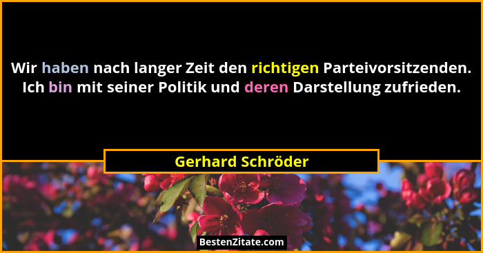 Wir haben nach langer Zeit den richtigen Parteivorsitzenden. Ich bin mit seiner Politik und deren Darstellung zufrieden.... - Gerhard Schröder