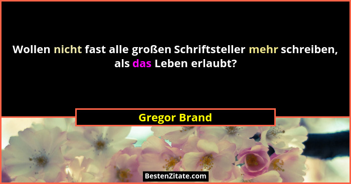Wollen nicht fast alle großen Schriftsteller mehr schreiben, als das Leben erlaubt?... - Gregor Brand
