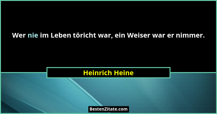 Wer nie im Leben töricht war, ein Weiser war er nimmer.... - Heinrich Heine