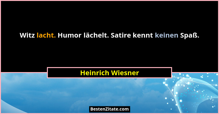 Witz lacht. Humor lächelt. Satire kennt keinen Spaß.... - Heinrich Wiesner