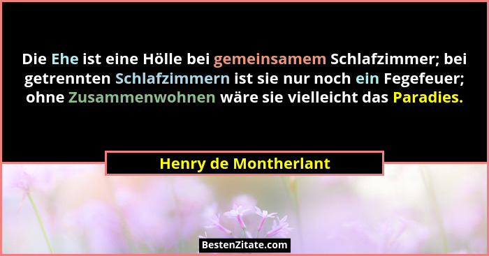 Die Ehe ist eine Hölle bei gemeinsamem Schlafzimmer; bei getrennten Schlafzimmern ist sie nur noch ein Fegefeuer; ohne Zusammen... - Henry de Montherlant