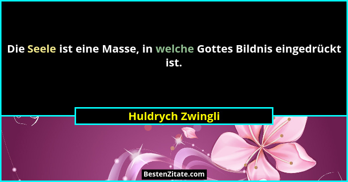 Die Seele ist eine Masse, in welche Gottes Bildnis eingedrückt ist.... - Huldrych Zwingli