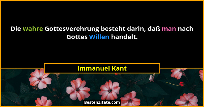 Die wahre Gottesverehrung besteht darin, daß man nach Gottes Willen handelt.... - Immanuel Kant