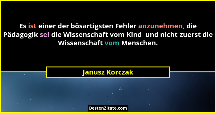 Es ist einer der bösartigsten Fehler anzunehmen, die Pädagogik sei die Wissenschaft vom Kind  und nicht zuerst die Wissenschaft vom M... - Janusz Korczak