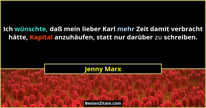 Ich wünschte, daß mein lieber Karl mehr Zeit damit verbracht hätte, Kapital anzuhäufen, statt nur darüber zu schreiben.... - Jenny Marx