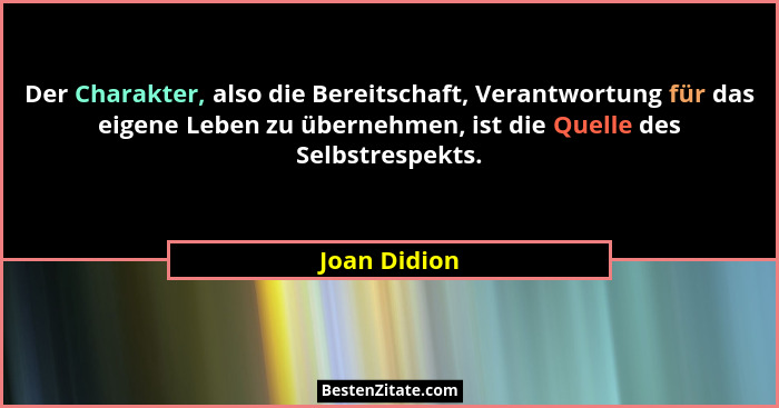 Der Charakter, also die Bereitschaft, Verantwortung für das eigene Leben zu übernehmen, ist die Quelle des Selbstrespekts.... - Joan Didion