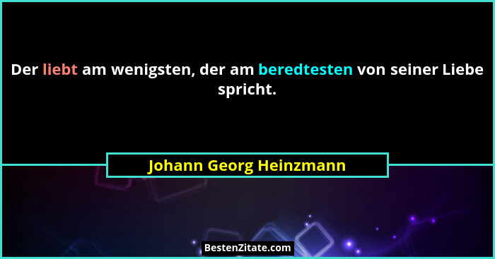 Der liebt am wenigsten, der am beredtesten von seiner Liebe spricht.... - Johann Georg Heinzmann