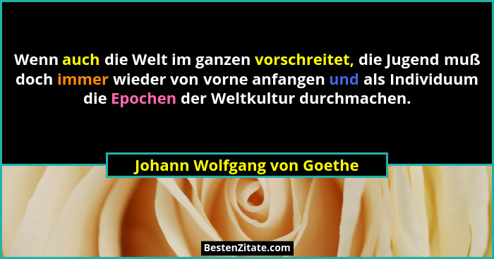 Wenn auch die Welt im ganzen vorschreitet, die Jugend muß doch immer wieder von vorne anfangen und als Individuum die Epo... - Johann Wolfgang von Goethe