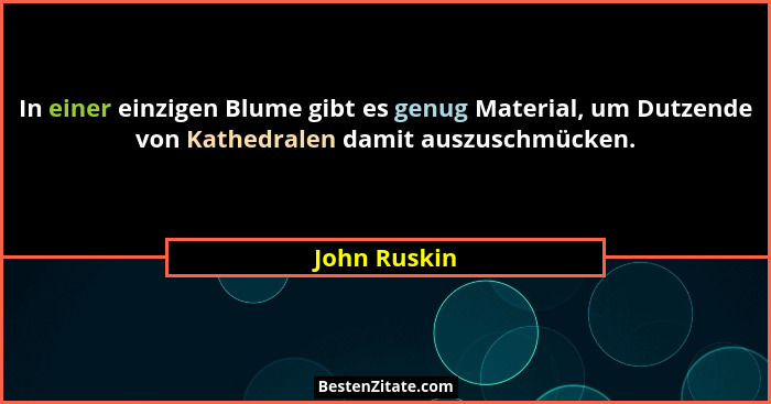 In einer einzigen Blume gibt es genug Material, um Dutzende von Kathedralen damit auszuschmücken.... - John Ruskin