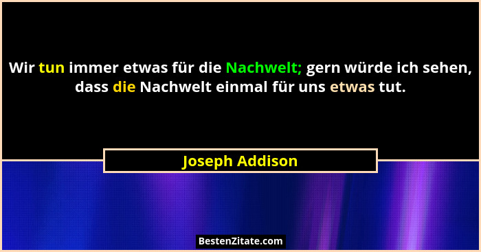 Wir tun immer etwas für die Nachwelt; gern würde ich sehen, dass die Nachwelt einmal für uns etwas tut.... - Joseph Addison