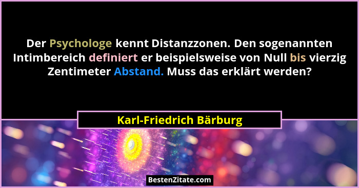 Der Psychologe kennt Distanzzonen. Den sogenannten Intimbereich definiert er beispielsweise von Null bis vierzig Zentimeter A... - Karl-Friedrich Bärburg