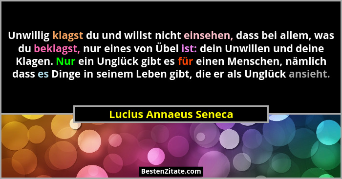 Unwillig klagst du und willst nicht einsehen, dass bei allem, was du beklagst, nur eines von Übel ist: dein Unwillen und deine... - Lucius Annaeus Seneca