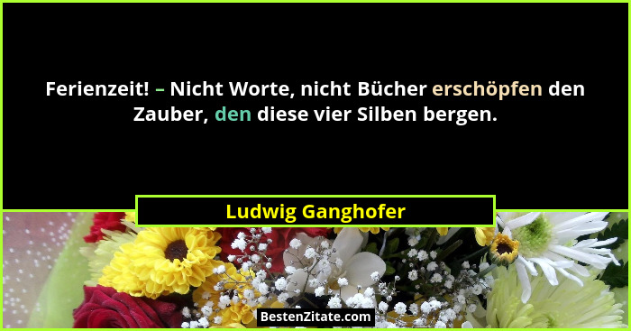 Ferienzeit! – Nicht Worte, nicht Bücher erschöpfen den Zauber, den diese vier Silben bergen.... - Ludwig Ganghofer