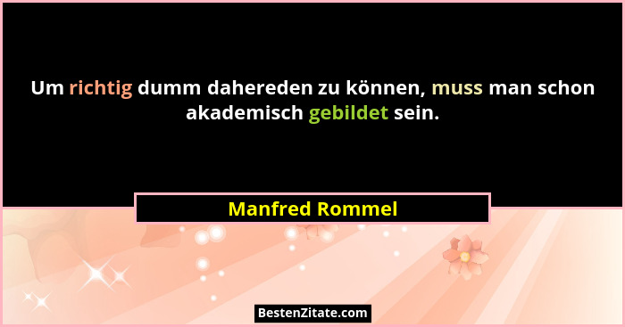 Um richtig dumm dahereden zu können, muss man schon akademisch gebildet sein.... - Manfred Rommel