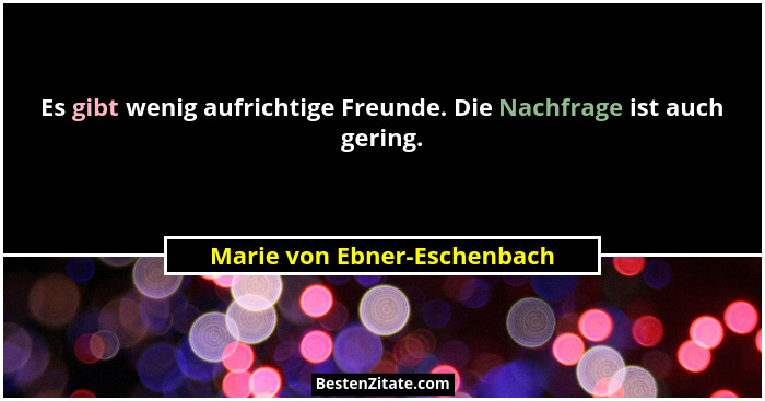 Es gibt wenig aufrichtige Freunde. Die Nachfrage ist auch gering.... - Marie von Ebner-Eschenbach