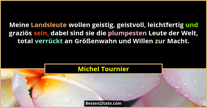 Meine Landsleute wollen geistig, geistvoll, leichtfertig und graziös sein, dabei sind sie die plumpesten Leute der Welt, total verrü... - Michel Tournier