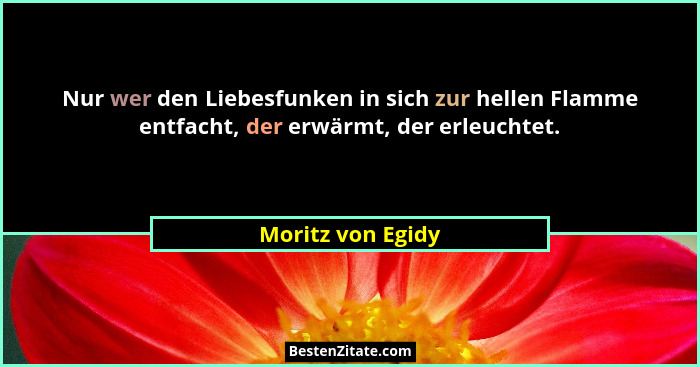 Nur wer den Liebesfunken in sich zur hellen Flamme entfacht, der erwärmt, der erleuchtet.... - Moritz von Egidy