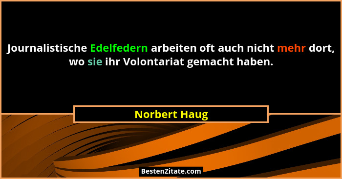 Journalistische Edelfedern arbeiten oft auch nicht mehr dort, wo sie ihr Volontariat gemacht haben.... - Norbert Haug