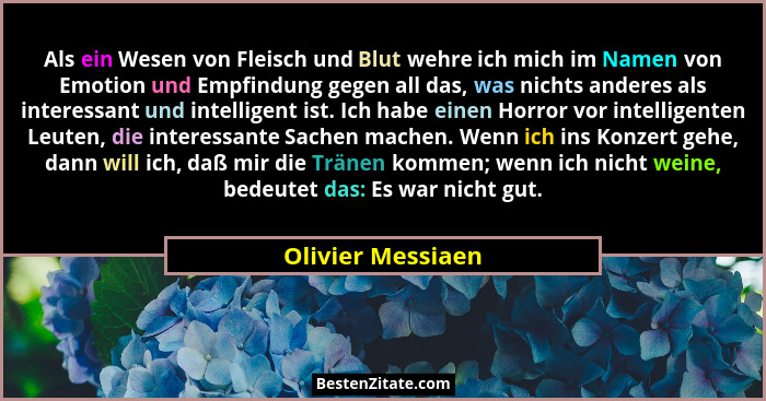 Als ein Wesen von Fleisch und Blut wehre ich mich im Namen von Emotion und Empfindung gegen all das, was nichts anderes als interes... - Olivier Messiaen
