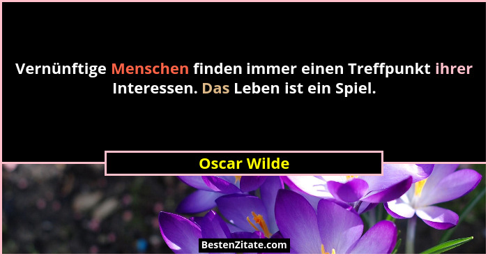 Vernünftige Menschen finden immer einen Treffpunkt ihrer Interessen. Das Leben ist ein Spiel.... - Oscar Wilde