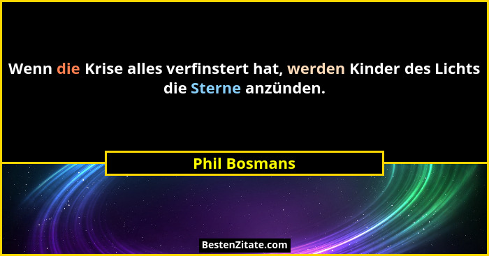Wenn die Krise alles verfinstert hat, werden Kinder des Lichts die Sterne anzünden.... - Phil Bosmans