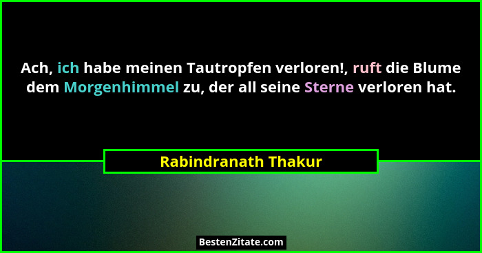 Ach, ich habe meinen Tautropfen verloren!, ruft die Blume dem Morgenhimmel zu, der all seine Sterne verloren hat.... - Rabindranath Thakur