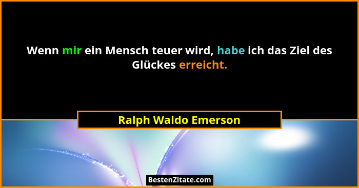 Wenn mir ein Mensch teuer wird, habe ich das Ziel des Glückes erreicht.... - Ralph Waldo Emerson