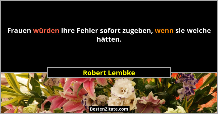 Frauen würden ihre Fehler sofort zugeben, wenn sie welche hätten.... - Robert Lembke
