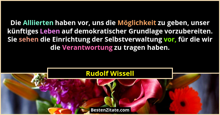 Die Alliierten haben vor, uns die Möglichkeit zu geben, unser künftiges Leben auf demokratischer Grundlage vorzubereiten. Sie sehen d... - Rudolf Wissell