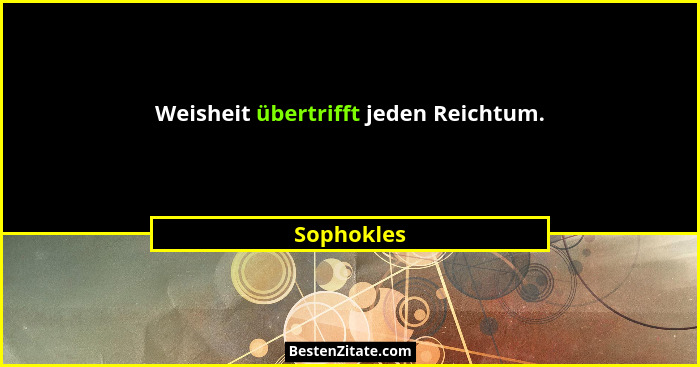 Weisheit übertrifft jeden Reichtum.... - Sophokles