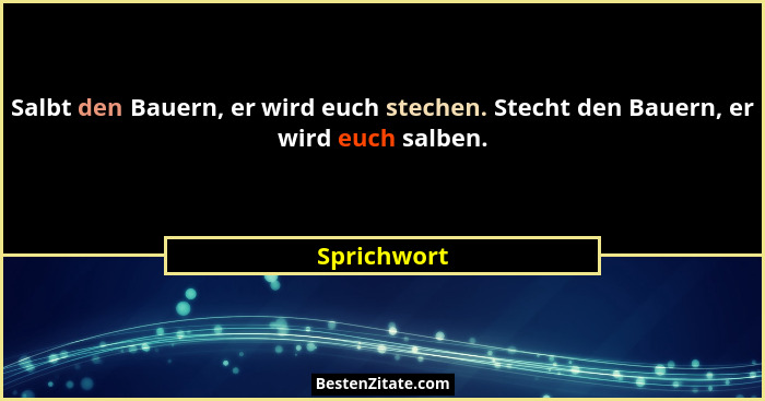 Salbt den Bauern, er wird euch stechen. Stecht den Bauern, er wird euch salben.... - Sprichwort