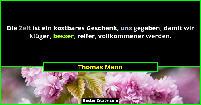 Die Zeit ist ein kostbares Geschenk, uns gegeben, damit wir klüger, besser, reifer, vollkommener werden.... - Thomas Mann