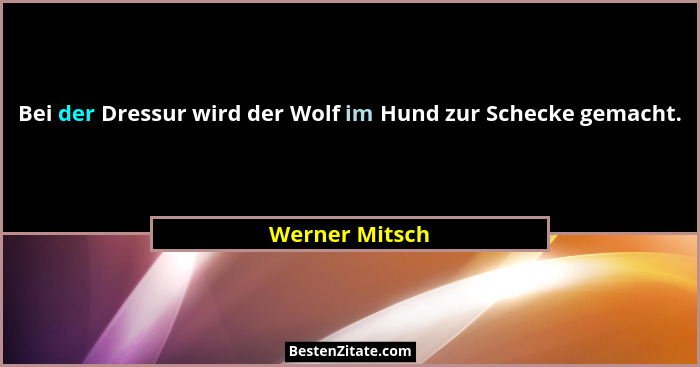 Bei der Dressur wird der Wolf im Hund zur Schecke gemacht.... - Werner Mitsch