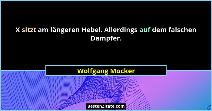 X sitzt am längeren Hebel. Allerdings auf dem falschen Dampfer.... - Wolfgang Mocker