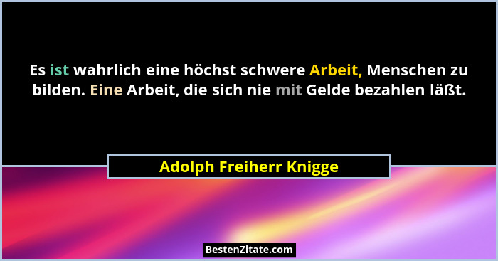 Es ist wahrlich eine höchst schwere Arbeit, Menschen zu bilden. Eine Arbeit, die sich nie mit Gelde bezahlen läßt.... - Adolph Freiherr Knigge