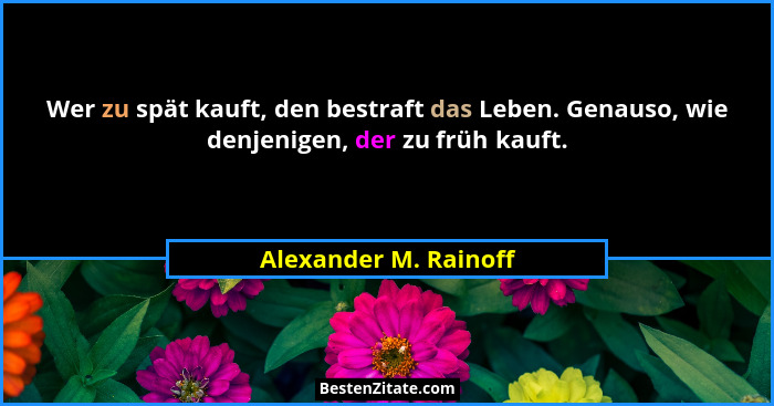 Wer zu spät kauft, den bestraft das Leben. Genauso, wie denjenigen, der zu früh kauft.... - Alexander M. Rainoff