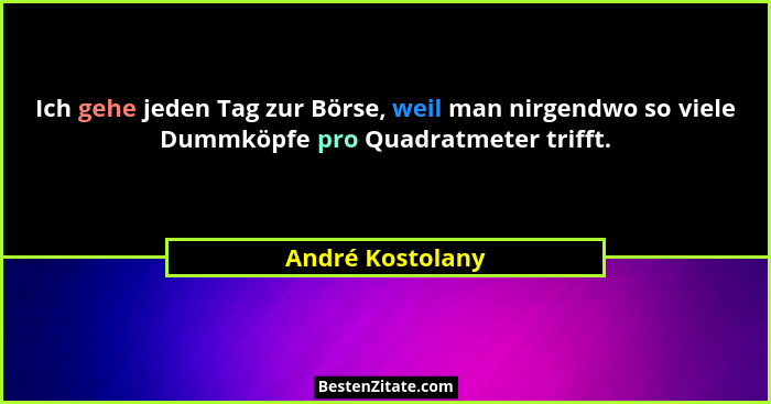Ich gehe jeden Tag zur Börse, weil man nirgendwo so viele Dummköpfe pro Quadratmeter trifft.... - André Kostolany