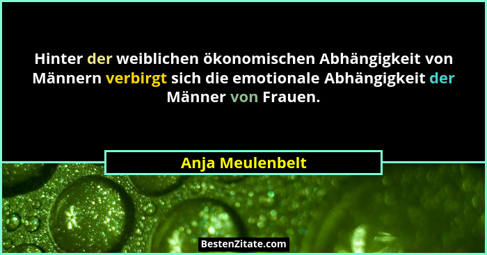 Hinter der weiblichen ökonomischen Abhängigkeit von Männern verbirgt sich die emotionale Abhängigkeit der Männer von Frauen.... - Anja Meulenbelt