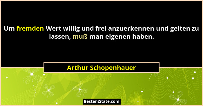 Um fremden Wert willig und frei anzuerkennen und gelten zu lassen, muß man eigenen haben.... - Arthur Schopenhauer
