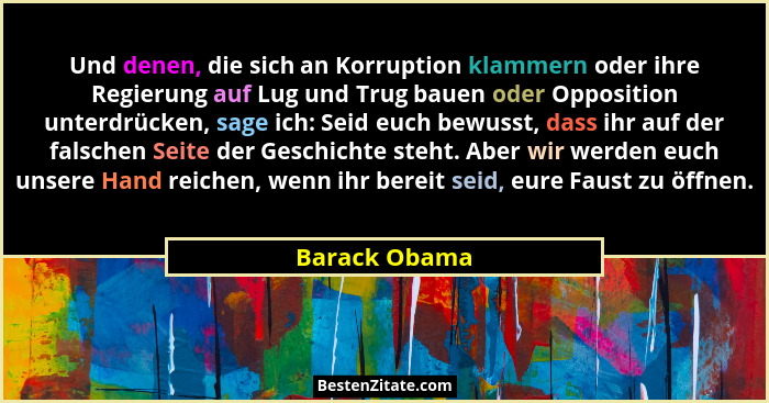 Und denen, die sich an Korruption klammern oder ihre Regierung auf Lug und Trug bauen oder Opposition unterdrücken, sage ich: Seid euch... - Barack Obama