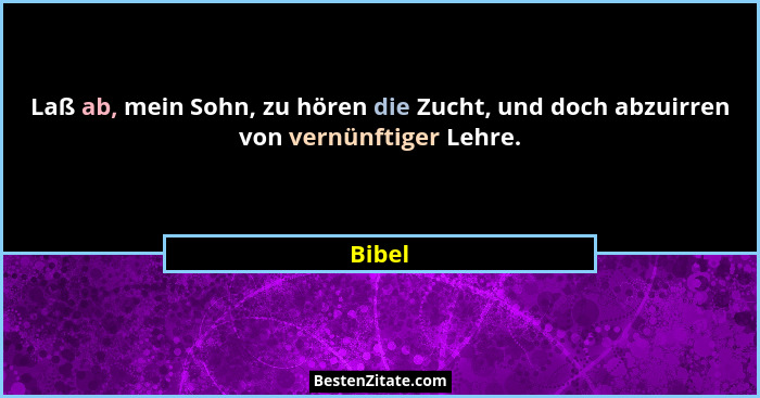 Laß ab, mein Sohn, zu hören die Zucht, und doch abzuirren von vernünftiger Lehre.... - Bibel