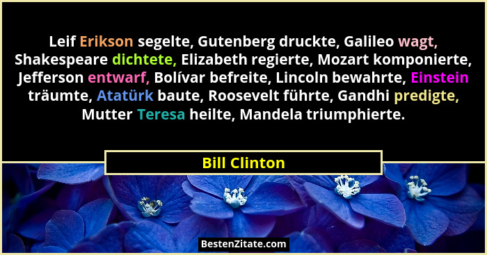 Leif Erikson segelte, Gutenberg druckte, Galileo wagt, Shakespeare dichtete, Elizabeth regierte, Mozart komponierte, Jefferson entwarf,... - Bill Clinton