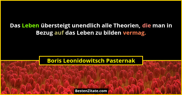 Das Leben übersteigt unendlich alle Theorien, die man in Bezug auf das Leben zu bilden vermag.... - Boris Leonidowitsch Pasternak