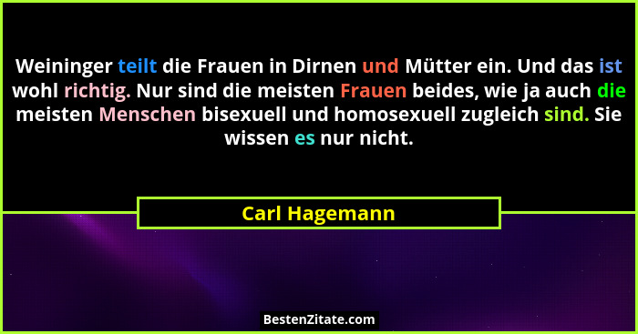 Weininger teilt die Frauen in Dirnen und Mütter ein. Und das ist wohl richtig. Nur sind die meisten Frauen beides, wie ja auch die mei... - Carl Hagemann