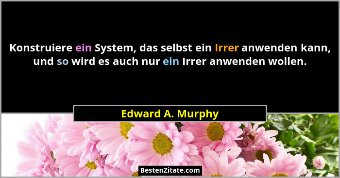Konstruiere ein System, das selbst ein Irrer anwenden kann, und so wird es auch nur ein Irrer anwenden wollen.... - Edward A. Murphy