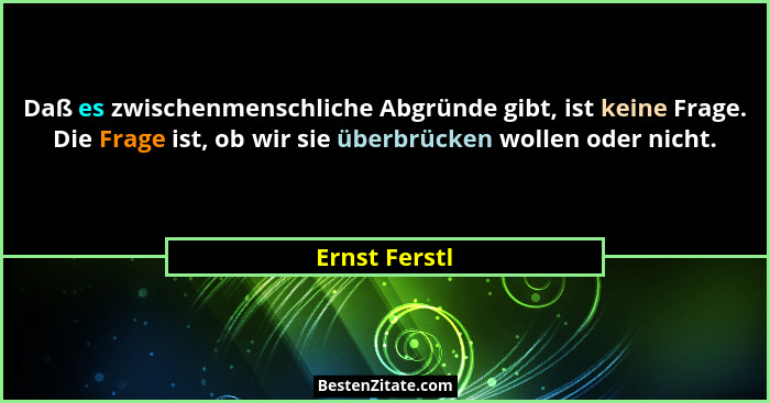Daß es zwischenmenschliche Abgründe gibt, ist keine Frage. Die Frage ist, ob wir sie überbrücken wollen oder nicht.... - Ernst Ferstl