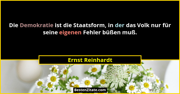 Die Demokratie ist die Staatsform, in der das Volk nur für seine eigenen Fehler büßen muß.... - Ernst Reinhardt