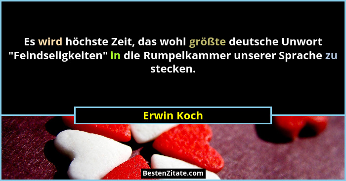 Es wird höchste Zeit, das wohl größte deutsche Unwort "Feindseligkeiten" in die Rumpelkammer unserer Sprache zu stecken.... - Erwin Koch